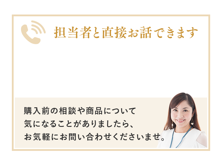 担当者と直接お話できます。0120-907-204　受付時間：10：00～17：30（土日祝日を除く）。購入前の相談や商品について気になる点があればお気軽にお電話ください