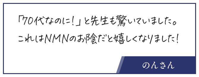 お客さんの声、「70代なのに！」と先生も驚いていました。これはNMNのお陰だと嬉しくなりました！