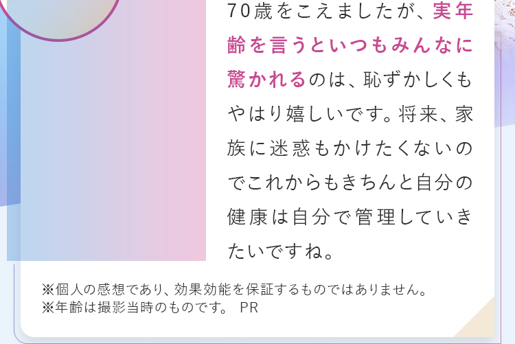 70歳を超えましたが、実年齢を言うといつもみんなに驚かれるのは、恥ずかしくもやはり嬉しいです。