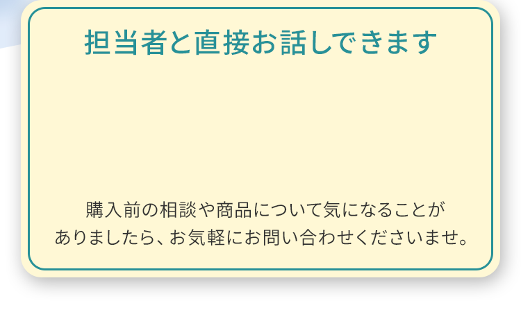 担当者と直接お話できます