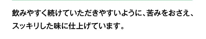 飲みやすく続けていただきやすいように、苦みをおさえ、スッキリした味に仕上げています。
