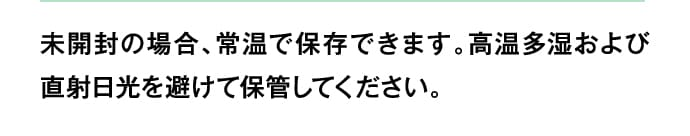 未開封の場合、常温で保存できます。高温多湿および直射日光を避けて保管してください。