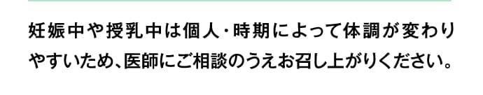 妊娠中や授乳中は個人・時期によって体調が変わりやすいため、医師にご相談のうえお召し上がりください。