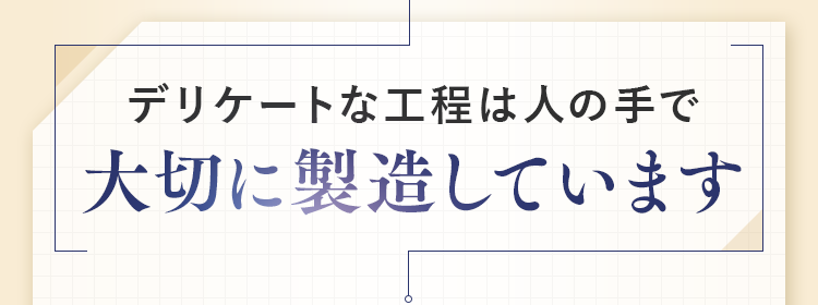 デリケートな工程は人の手で大切に製造しています
