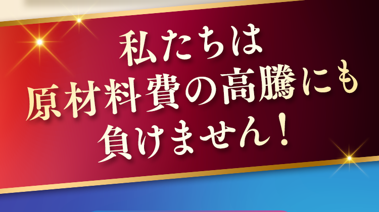 私たちは 原材料費の高騰にも 負けません
