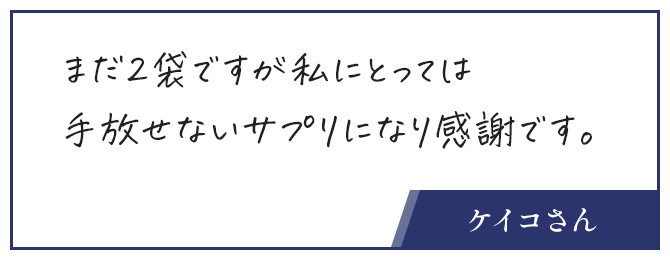 お客様の声、まだ2袋ですが私にとっては手放せないサプリになり感謝です。