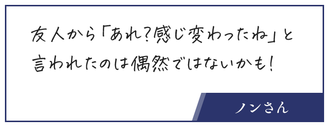 お客さんの声、友人から「あれ？感じ変わったね」と言われたのは偶然ではないかも！
