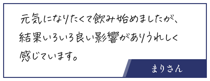 お客さんの声、元気になりたくて飲み始めましたが、結果いろいろ良い影響がありうれしく感じています。